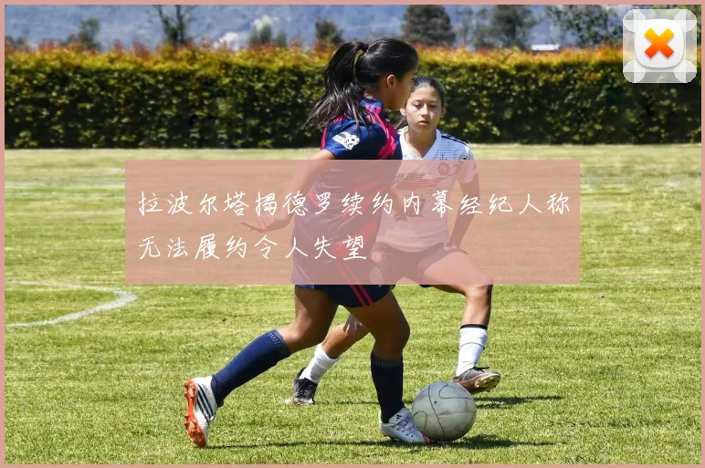 拉波尔塔揭德罗续约内幕经纪人称无法履约令人失望