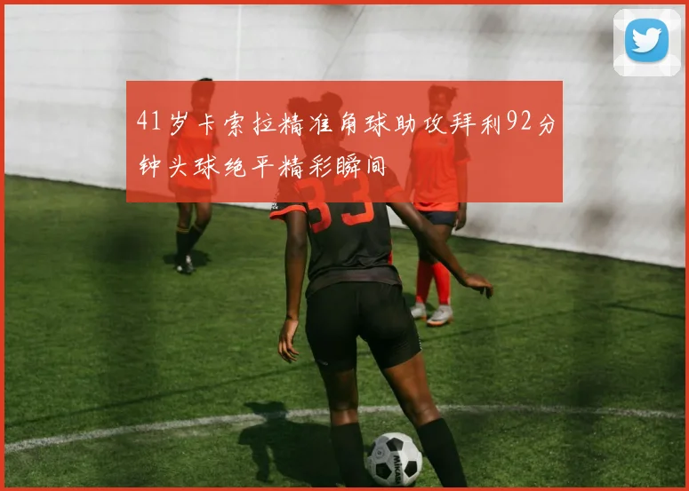 41岁卡索拉精准角球助攻拜利92分钟头球绝平精彩瞬间
