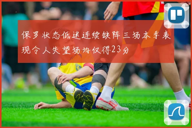 保罗状态低迷连续缺阵三场本季表现令人失望场均仅得23分