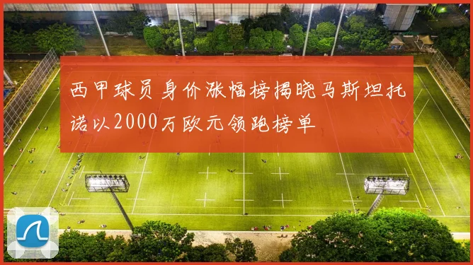 西甲球员身价涨幅榜揭晓马斯坦托诺以2000万欧元领跑榜单