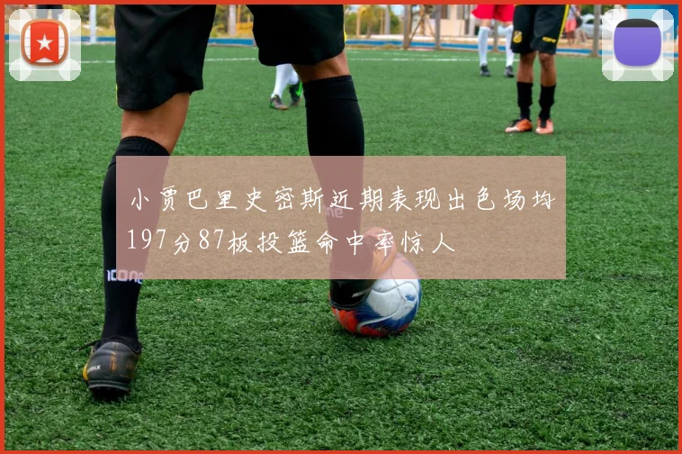 小贾巴里史密斯近期表现出色场均197分87板投篮命中率惊人