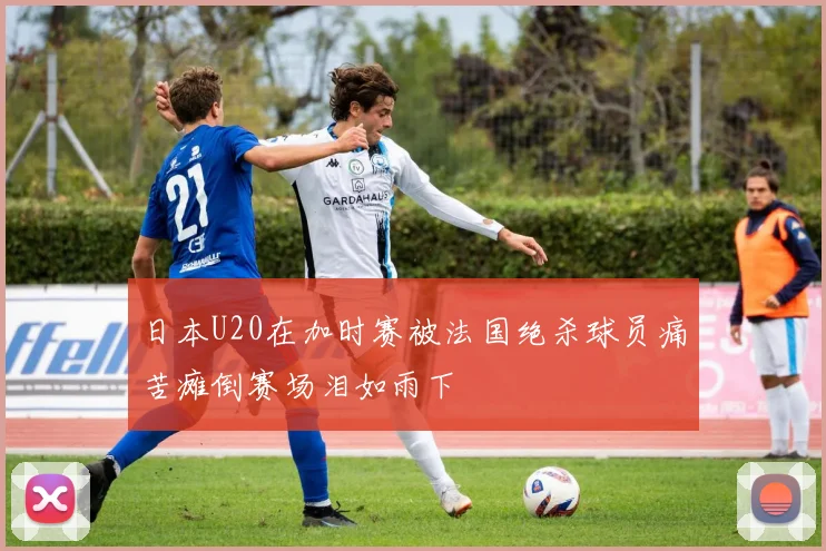 日本U20在加时赛被法国绝杀球员痛苦瘫倒赛场泪如雨下