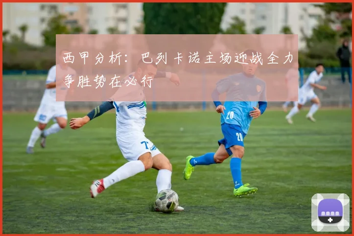 西甲分析：巴列卡诺主场迎战全力争胜势在必行