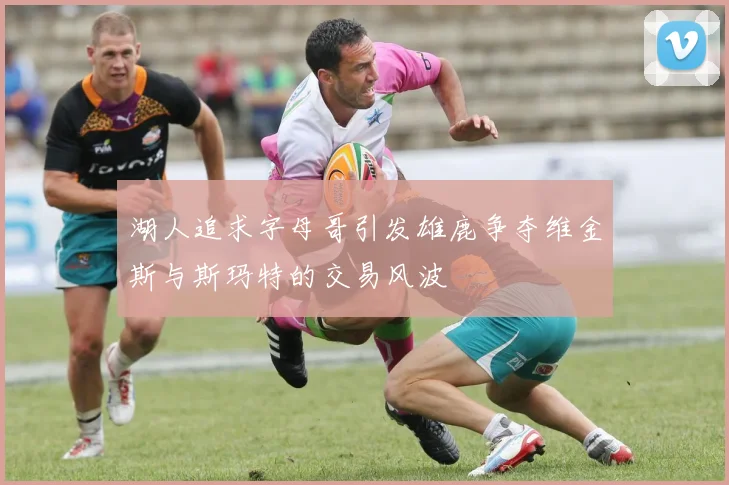 湖人追求字母哥引发雄鹿争夺维金斯与斯玛特的交易风波