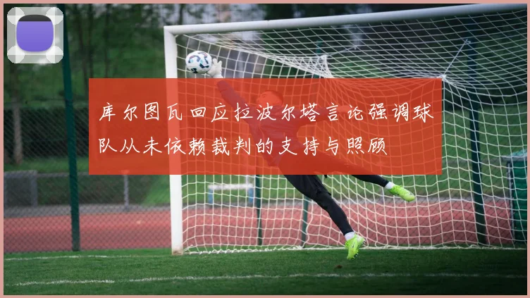 库尔图瓦回应拉波尔塔言论强调球队从未依赖裁判的支持与照顾