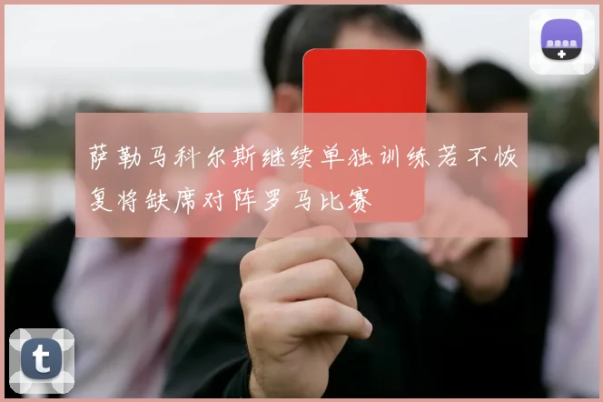 萨勒马科尔斯继续单独训练若不恢复将缺席对阵罗马比赛