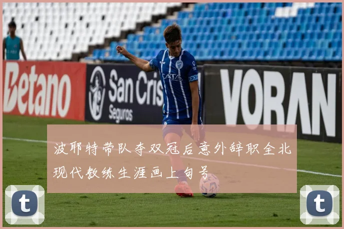 波耶特带队夺双冠后意外辞职全北现代教练生涯画上句号