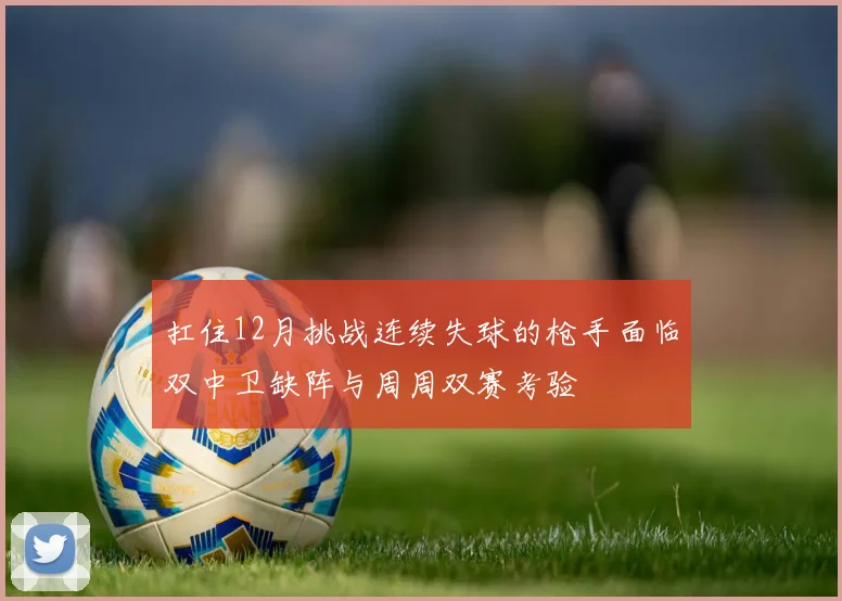 扛住12月挑战连续失球的枪手面临双中卫缺阵与周周双赛考验