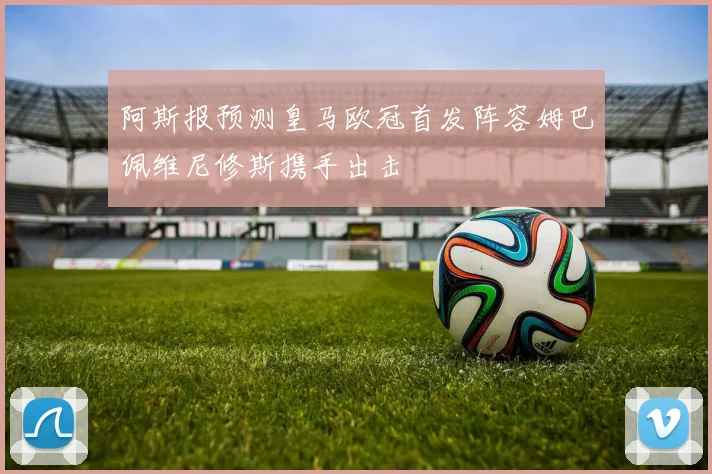 阿斯报预测皇马欧冠首发阵容姆巴佩维尼修斯携手出击