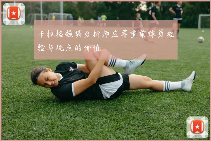 卡拉格强调分析师应尊重前球员经验与观点的价值