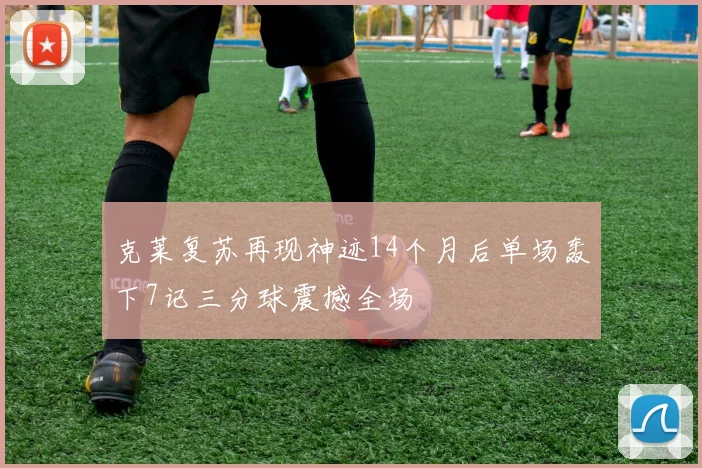 克莱复苏再现神迹14个月后单场轰下7记三分球震撼全场