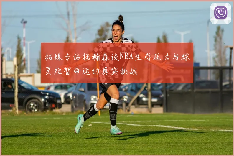 拓媒专访杨瀚森谈NBA生存压力与球员短暂命运的真实挑战