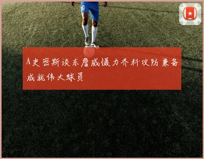 A史密斯谈东詹威慑力乔科攻防兼备成就伟大球员