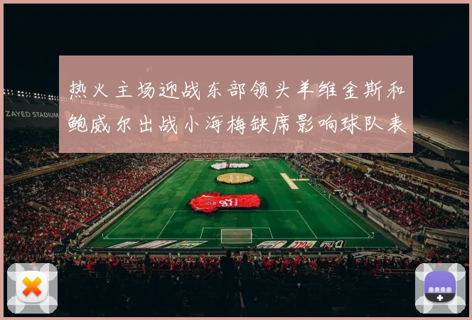 热火主场迎战东部领头羊维金斯和鲍威尔出战小海梅缺席影响球队表现