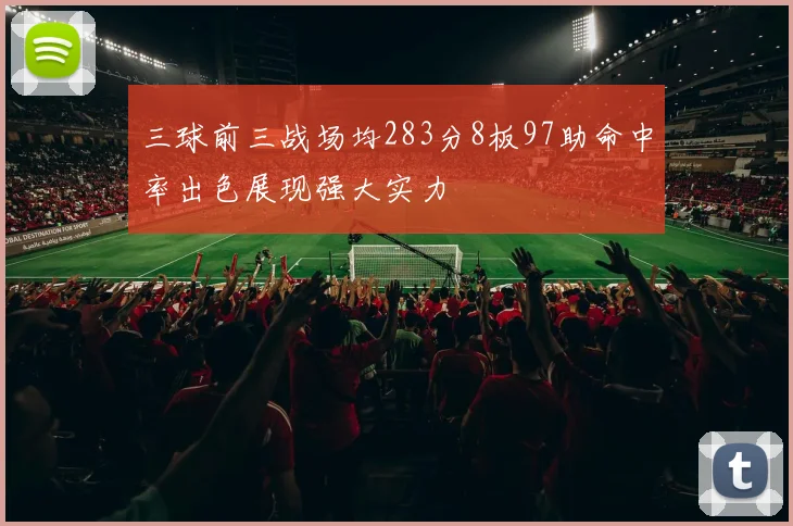三球前三战场均283分8板97助命中率出色展现强大实力