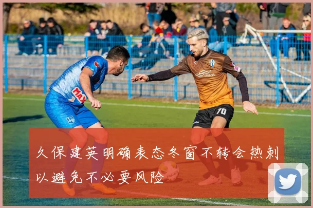 久保建英明确表态冬窗不转会热刺以避免不必要风险