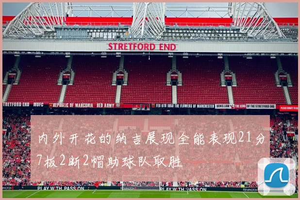 内外开花的纳吉展现全能表现21分7板2断2帽助球队取胜