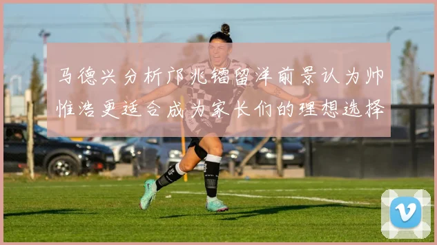 马德兴分析邝兆镭留洋前景认为帅惟浩更适合成为家长们的理想选择