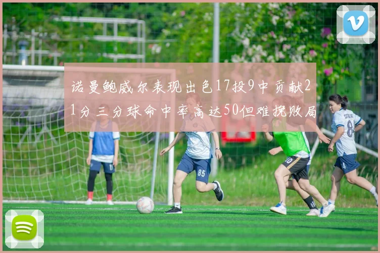 诺曼鲍威尔表现出色17投9中贡献21分三分球命中率高达50但难挽败局