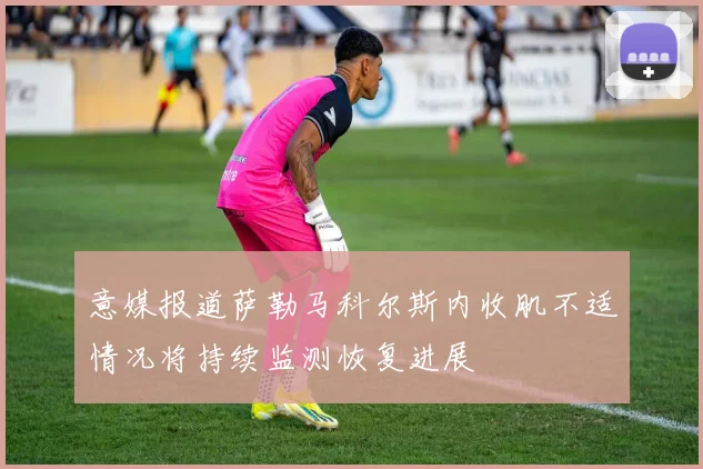 意媒报道萨勒马科尔斯内收肌不适情况将持续监测恢复进展