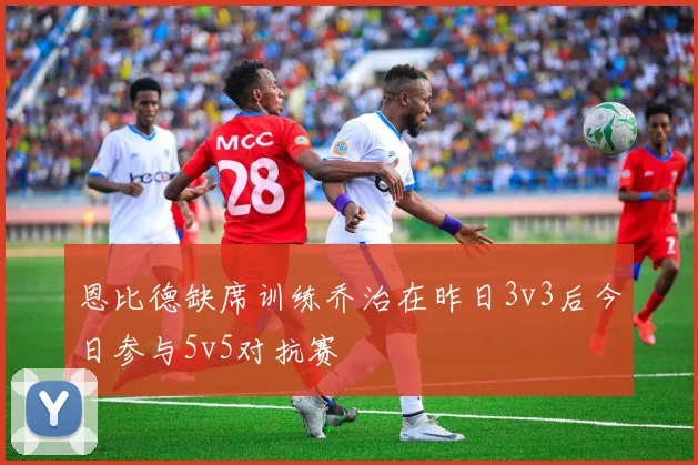 恩比德缺席训练乔治在昨日3v3后今日参与5v5对抗赛