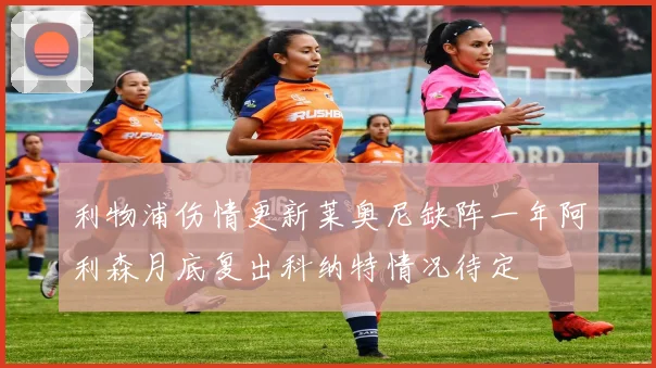 利物浦伤情更新莱奥尼缺阵一年阿利森月底复出科纳特情况待定