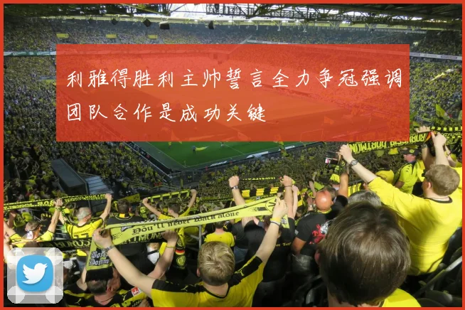 利雅得胜利主帅誓言全力争冠强调团队合作是成功关键