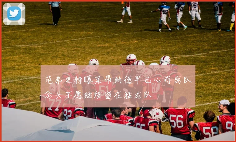 范弗里特曝莱昂纳德早已心存离队念头不愿继续留在猛龙队