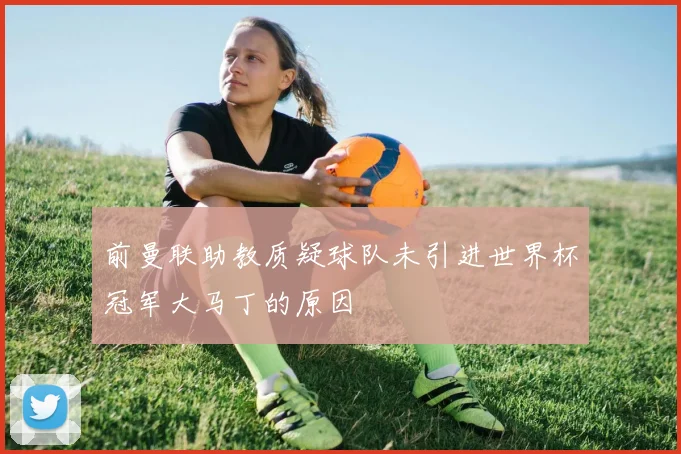 前曼联助教质疑球队未引进世界杯冠军大马丁的原因