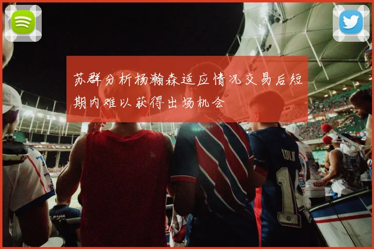 苏群分析杨瀚森适应情况交易后短期内难以获得出场机会