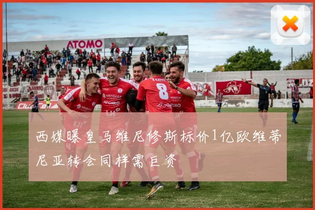 西媒曝皇马维尼修斯标价1亿欧维蒂尼亚转会同样需巨资