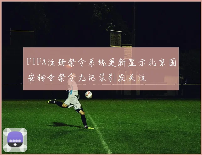 FIFA注册禁令系统更新显示北京国安转会禁令无记录引发关注