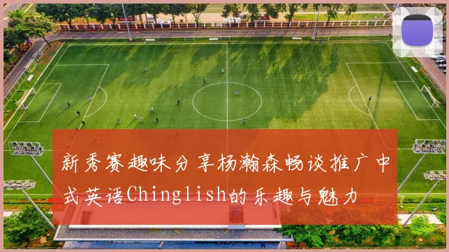 新秀赛趣味分享杨瀚森畅谈推广中式英语Chinglish的乐趣与魅力