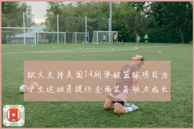 欧文支持美国14所学校篮球项目为学生运动员提供全面装备助力成长