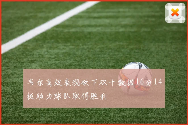 韦尔高效表现砍下双十数据16分14板助力球队取得胜利