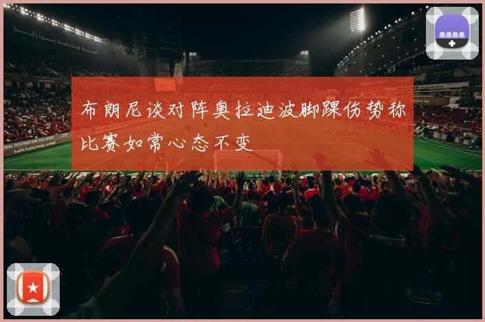 布朗尼谈对阵奥拉迪波脚踝伤势称比赛如常心态不变