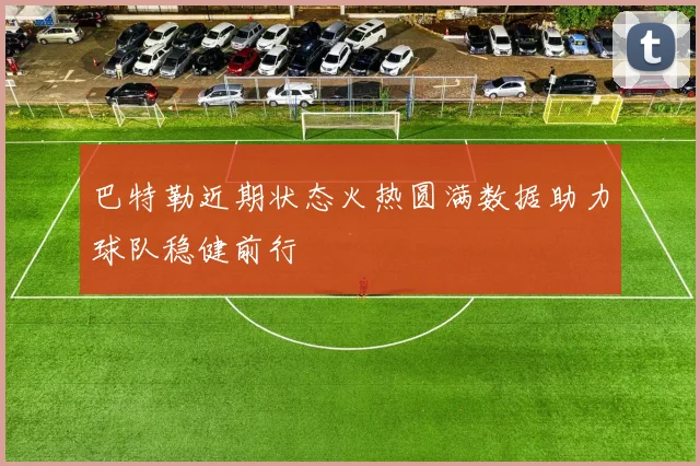 巴特勒近期状态火热圆满数据助力球队稳健前行