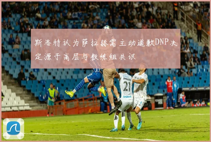 斯洛特认为萨拉赫需主动道歉DNP决定源于高层与教练组共识