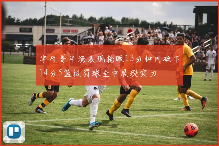 字母哥半场表现抢眼13分钟内砍下14分5篮板罚球全中展现实力