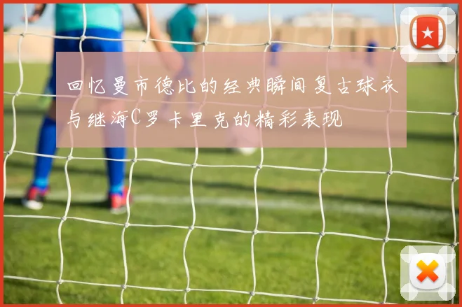 回忆曼市德比的经典瞬间复古球衣与继海C罗卡里克的精彩表现