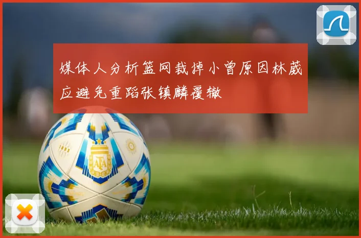 媒体人分析篮网裁掉小曾原因林葳应避免重蹈张镇麟覆辙