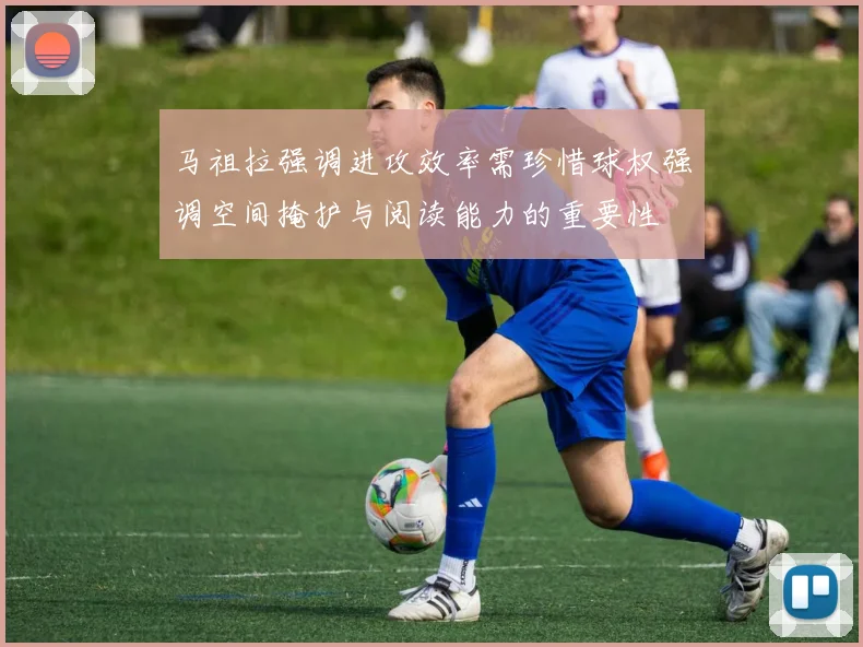 马祖拉强调进攻效率需珍惜球权强调空间掩护与阅读能力的重要性