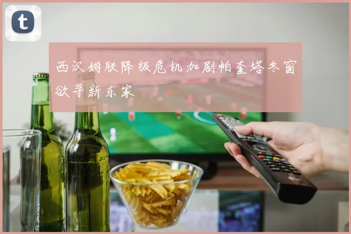 西汉姆联降级危机加剧帕奎塔冬窗欲寻新东家