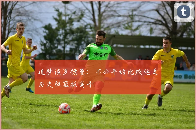 追梦谈罗德曼：不公平的比较他是历史级篮板高手