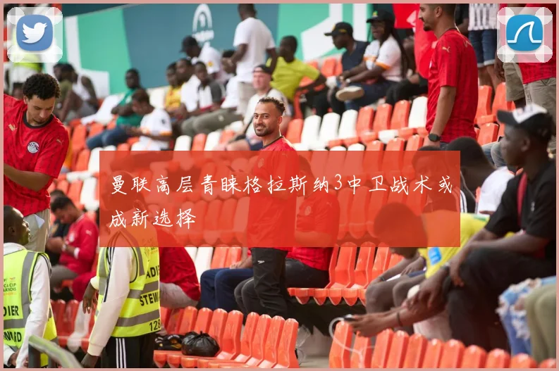曼联高层青睐格拉斯纳3中卫战术或成新选择