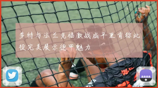 多特与法兰克福激战成平里肯称此役完美展示德甲魅力