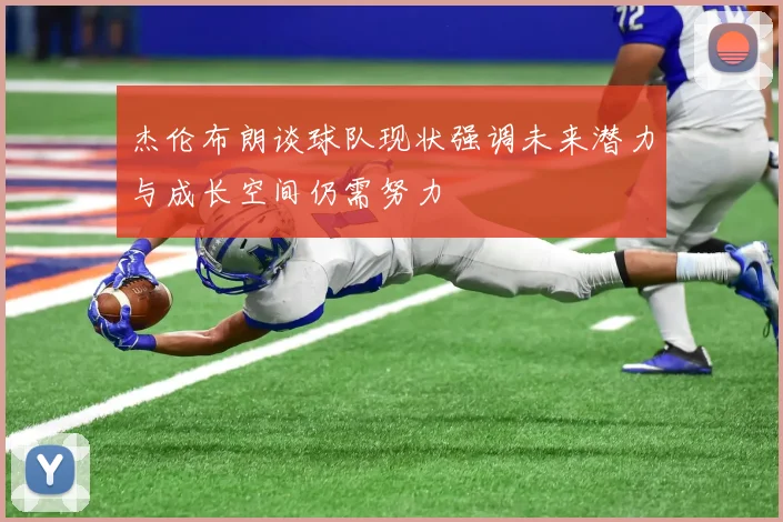 杰伦布朗谈球队现状强调未来潜力与成长空间仍需努力