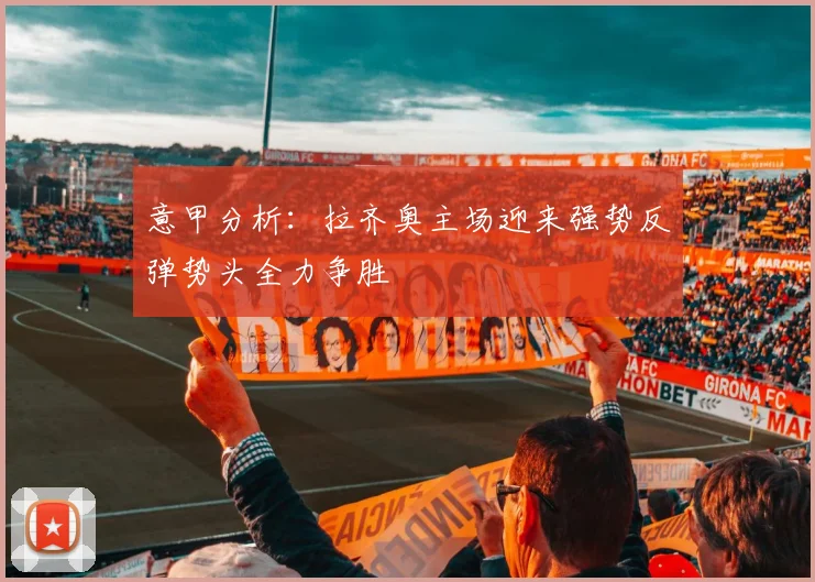 意甲分析：拉齐奥主场迎来强势反弹势头全力争胜